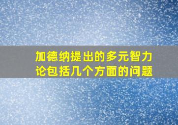 加德纳提出的多元智力论包括几个方面的问题