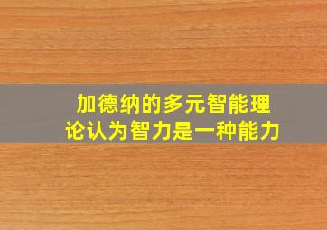 加德纳的多元智能理论认为智力是一种能力