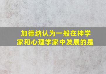 加德纳认为一般在神学家和心理学家中发展的是