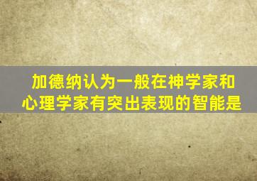 加德纳认为一般在神学家和心理学家有突出表现的智能是