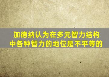 加德纳认为在多元智力结构中各种智力的地位是不平等的