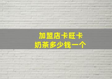 加盟店卡旺卡奶茶多少钱一个