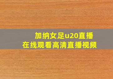 加纳女足u20直播在线观看高清直播视频