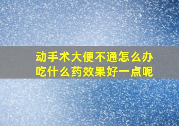 动手术大便不通怎么办吃什么药效果好一点呢