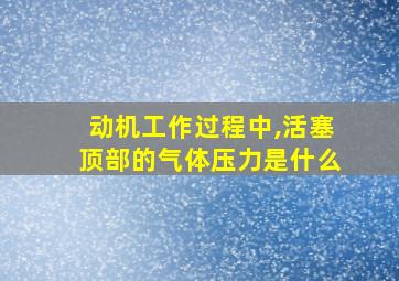 动机工作过程中,活塞顶部的气体压力是什么