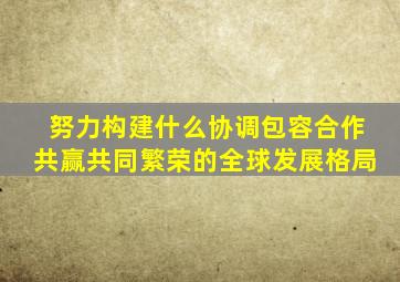 努力构建什么协调包容合作共赢共同繁荣的全球发展格局