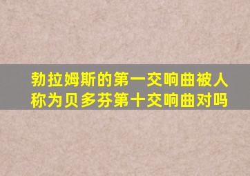 勃拉姆斯的第一交响曲被人称为贝多芬第十交响曲对吗