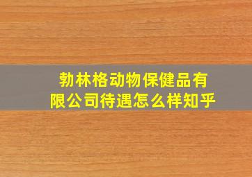 勃林格动物保健品有限公司待遇怎么样知乎