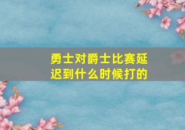 勇士对爵士比赛延迟到什么时候打的