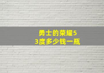 勇士的荣耀53度多少钱一瓶