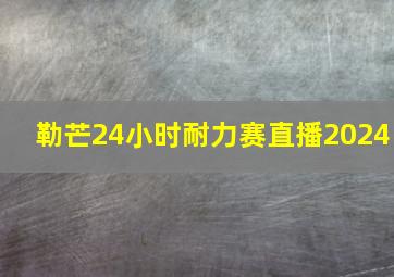 勒芒24小时耐力赛直播2024