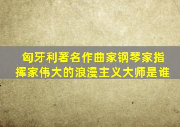 匈牙利著名作曲家钢琴家指挥家伟大的浪漫主义大师是谁