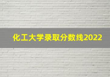 化工大学录取分数线2022