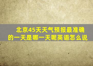 北京45天天气预报最准确的一天是哪一天呢英语怎么说