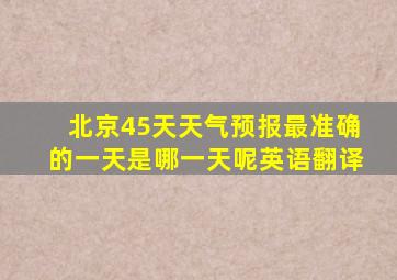 北京45天天气预报最准确的一天是哪一天呢英语翻译