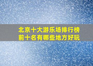 北京十大游乐场排行榜前十名有哪些地方好玩