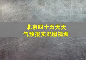 北京四十五天天气预报实况图视频