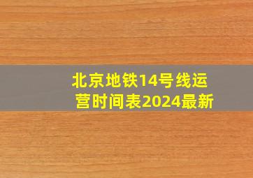 北京地铁14号线运营时间表2024最新