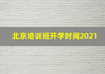 北京培训班开学时间2021