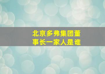 北京多弗集团董事长一家人是谁