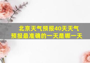 北京天气预报40天天气预报最准确的一天是哪一天