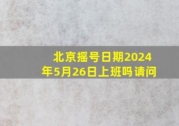 北京摇号日期2024年5月26日上班吗请问