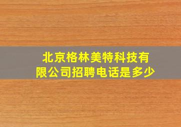 北京格林美特科技有限公司招聘电话是多少