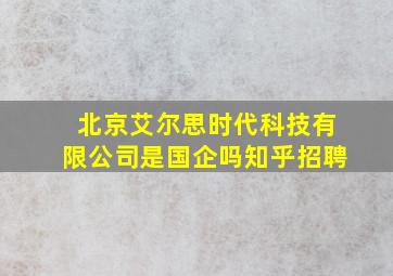 北京艾尔思时代科技有限公司是国企吗知乎招聘