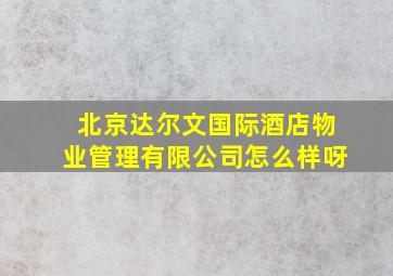 北京达尔文国际酒店物业管理有限公司怎么样呀