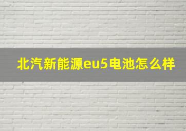 北汽新能源eu5电池怎么样