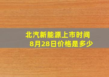 北汽新能源上市时间8月28日价格是多少