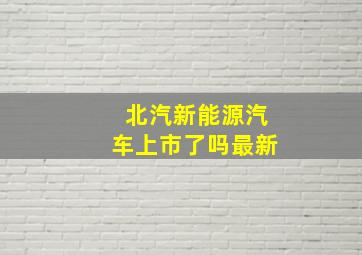 北汽新能源汽车上市了吗最新