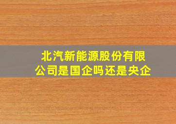 北汽新能源股份有限公司是国企吗还是央企