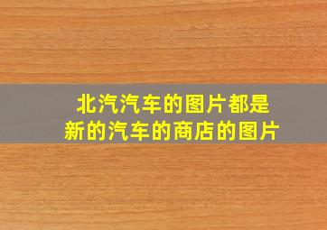 北汽汽车的图片都是新的汽车的商店的图片