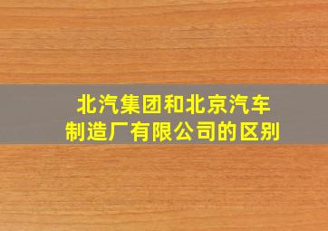 北汽集团和北京汽车制造厂有限公司的区别