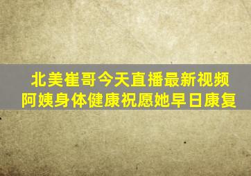 北美崔哥今天直播最新视频阿姨身体健康祝愿她早日康复