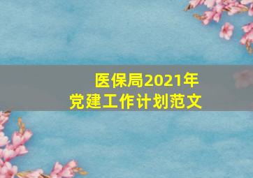 医保局2021年党建工作计划范文