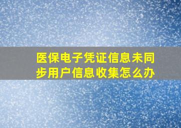 医保电子凭证信息未同步用户信息收集怎么办