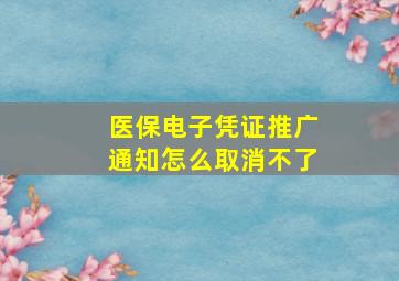 医保电子凭证推广通知怎么取消不了