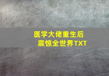 医学大佬重生后震惊全世界TXT