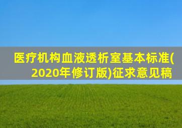 医疗机构血液透析室基本标准(2020年修订版)征求意见稿