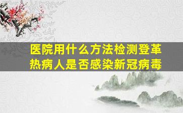 医院用什么方法检测登革热病人是否感染新冠病毒