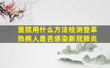 医院用什么方法检测登革热病人是否感染新冠肺炎