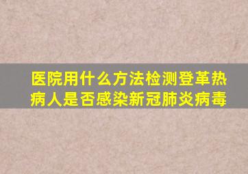 医院用什么方法检测登革热病人是否感染新冠肺炎病毒