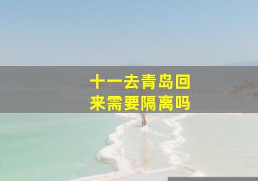 十一去青岛回来需要隔离吗