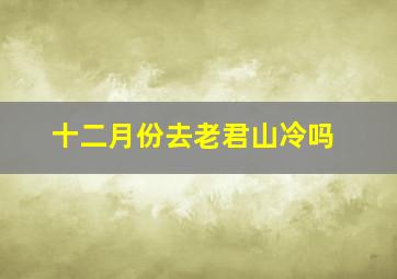 十二月份去老君山冷吗