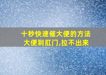 十秒快速催大便的方法大便到肛门,拉不出来