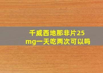 千威西地那非片25mg一天吃两次可以吗