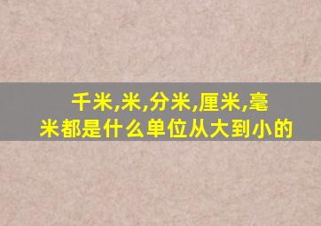 千米,米,分米,厘米,毫米都是什么单位从大到小的