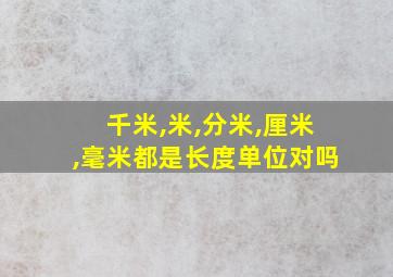 千米,米,分米,厘米,毫米都是长度单位对吗